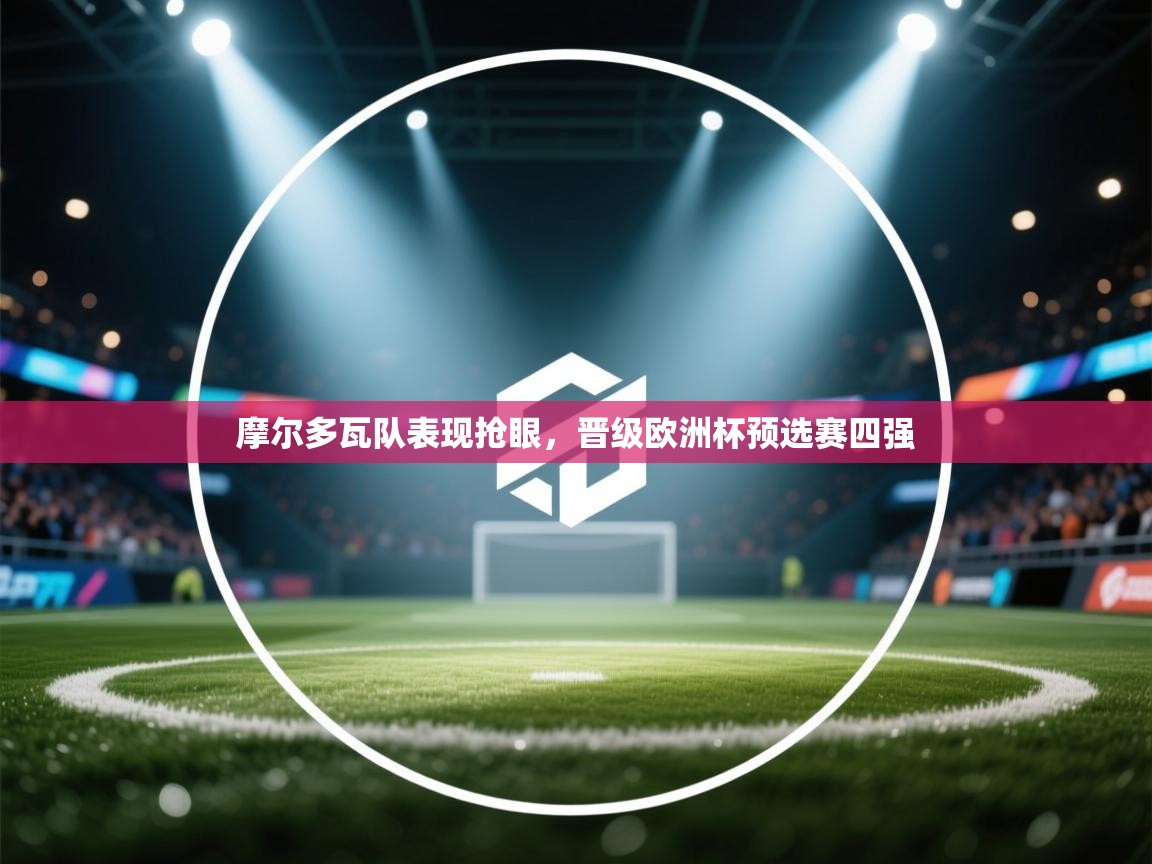 摩尔多瓦队表现抢眼,晋级欧洲杯预选赛四强 第1张