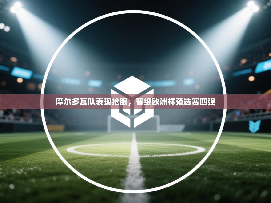 摩尔多瓦队表现抢眼,晋级欧洲杯预选赛四强 第2张