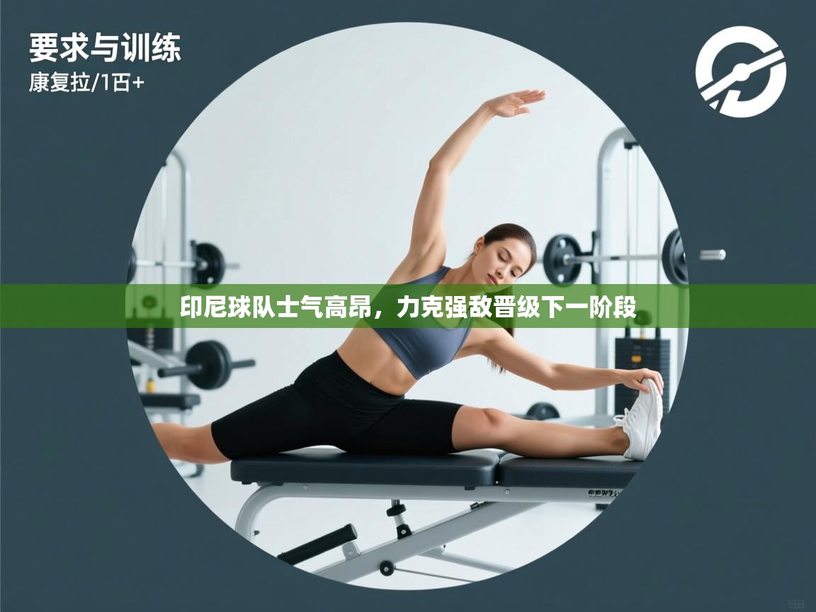 印尼球队士气高昂，力克强敌晋级下一阶段  第2张